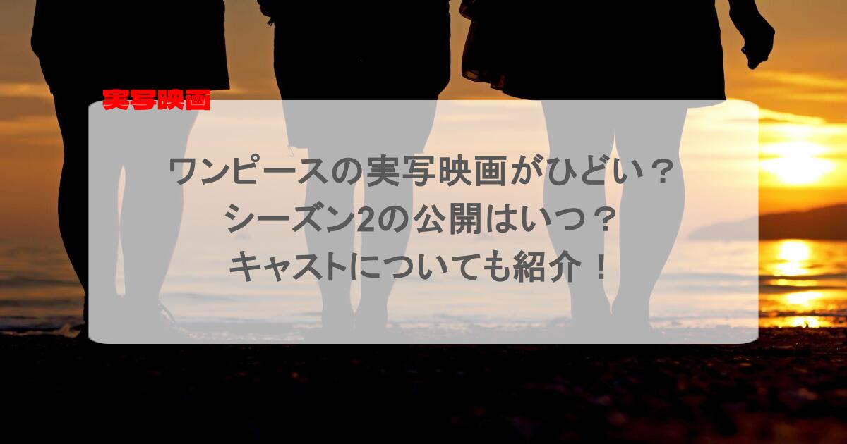 ワンピースの実写映画がひどい?シーズン2の公開はいつ?キャストについても紹介!