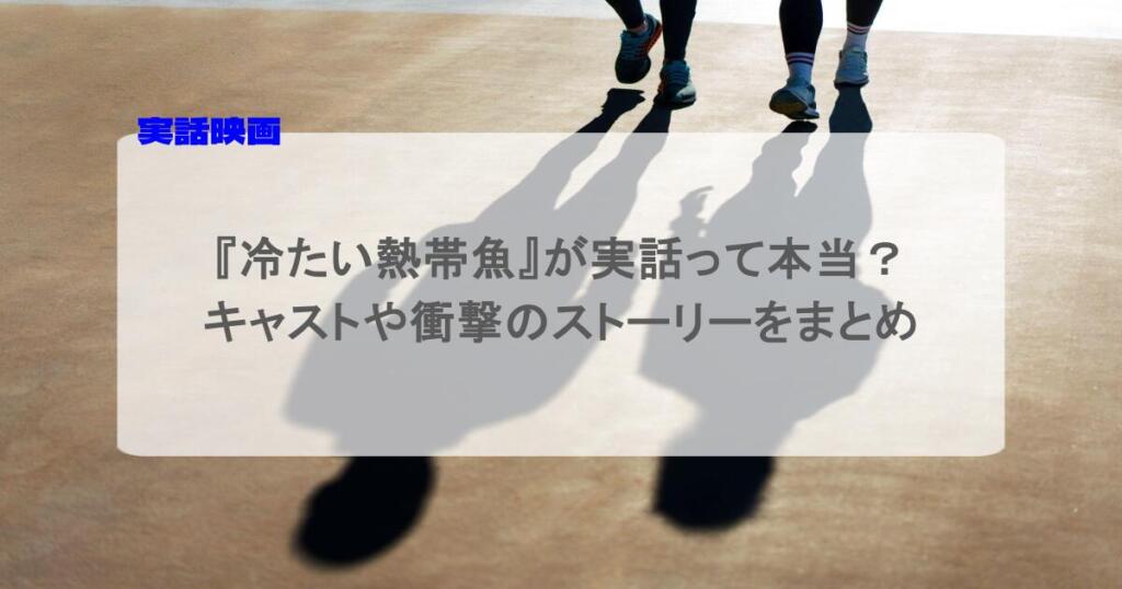 『冷たい熱帯魚』が実話って本当?キャストや衝撃のストーリーをまとめ