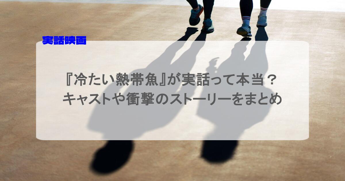 『冷たい熱帯魚』が実話って本当？キャストや衝撃のストーリーをまとめ