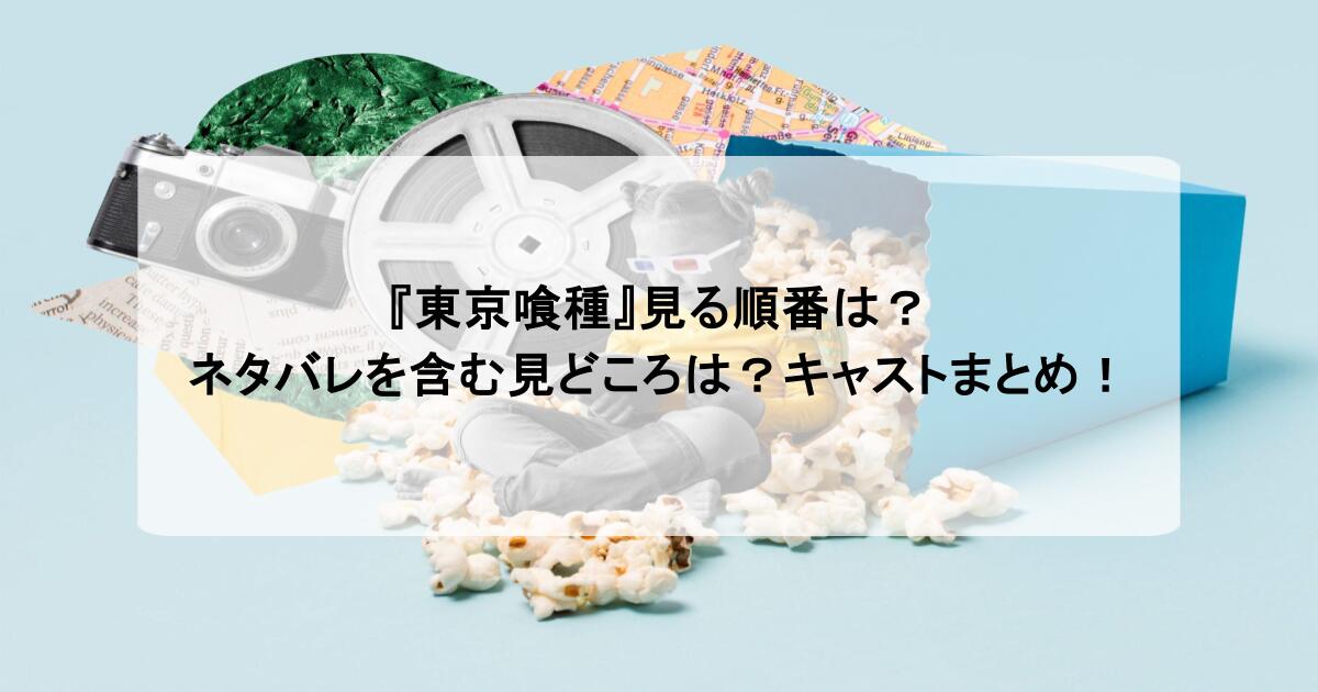 『東京喰種』見る順番は?ネタバレを含む見どころは?キャストまとめ!