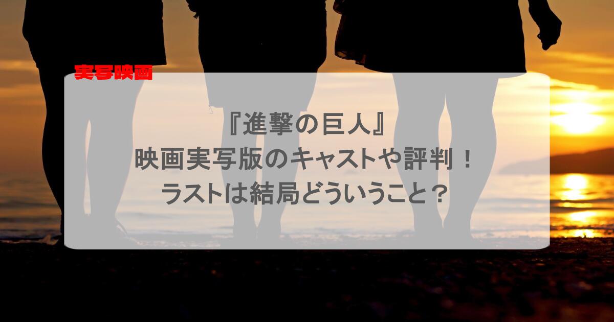 『進撃の巨人』 映画実写版のキャストや評判! ラストは結局どういうこと?
