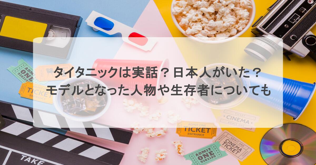 タイタニックは実話?日本人がいた?モデルとなった人物や生存者についても